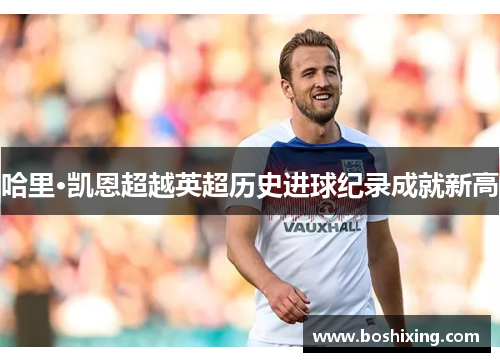 哈里·凯恩超越英超历史进球纪录成就新高