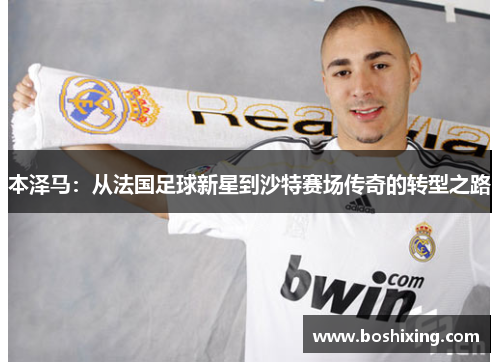 本泽马：从法国足球新星到沙特赛场传奇的转型之路