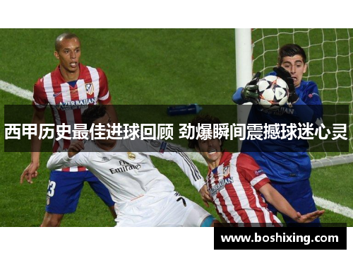 西甲历史最佳进球回顾 劲爆瞬间震撼球迷心灵